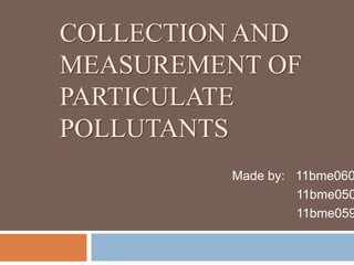 COLLECTION AND 
MEASUREMENT OF 
PARTICULATE 
POLLUTANTS 
Made by: 11bme060 
11bme050 
11bme059 
 
