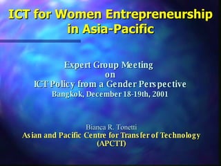 ICT for Women Entrepreneurship in Asia-Pacific Expert Group Meeting  on   ICT Policy from a Gender Perspective   Bangkok, December 18-19th, 2001   Bianca R. Tonetti Asian and Pacific Centre for Transfer of Technology (APCTT) 