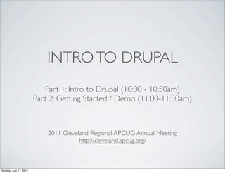 INTRO TO DRUPAL
                           Part 1: Intro to Drupal (10:00 - 10:50am)
                        Part 2: Getting Started / Demo (11:00-11:50am)



                            2011 Cleveland Regional APCUG Annual Meeting
                                       http://cleveland.apcug.org/



Sunday, July 17, 2011
 