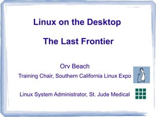 Linux on the Desktop

          The Last Frontier

                Orv Beach
Training Chair, Southern California Linux Expo


Linux System Administrator, St. Jude Medical
 