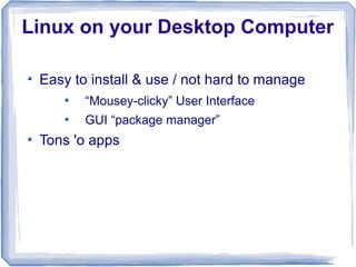Linux on your Desktop Computer

 Easy to install & use / not hard to manage
        “Mousey-clicky” User Interface
        GUI “package manager”
 Tons 'o apps
 