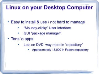 Linux on your Desktop Computer

 Easy to install & use / not hard to manage
        “Mousey-clicky” User Interface
        GUI “package manager”
 Tons 'o apps
        Lots on DVD; way more in “repository”
             Approximately 13,000 in Fedora repository
 