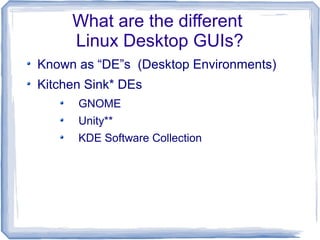 What are the different
     Linux Desktop GUIs?
Known as “DE”s (Desktop Environments)
Kitchen Sink* DEs
      GNOME
      Unity**
      KDE Software Collection
 