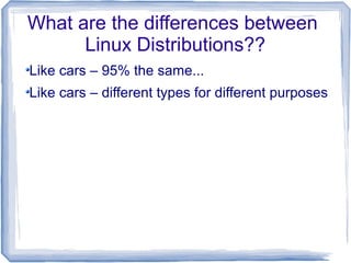 What are the differences between
      Linux Distributions??
Like cars – 95% the same...
Like cars – different types for different purposes
 