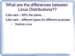 What are the differences between
      Linux Distributions??
Like cars – 95% the same...
Like cars – different types for different purposes
      Desktop Linux
 