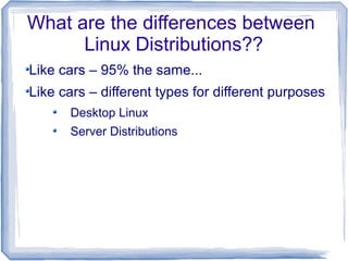 What are the differences between
      Linux Distributions??
Like cars – 95% the same...
Like cars – different types for different purposes
      Desktop Linux
      Server Distributions
 