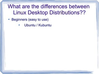 What are the differences between
 Linux Desktop Distributions??
 Beginners (easy to use)
        Ubuntu / Kubuntu
 