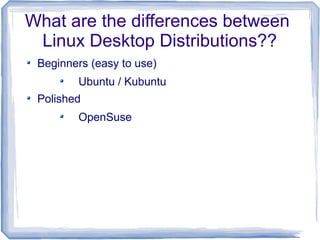 What are the differences between
 Linux Desktop Distributions??
 Beginners (easy to use)
        Ubuntu / Kubuntu
 Polished
        OpenSuse
 