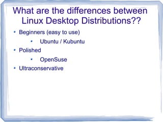 What are the differences between
 Linux Desktop Distributions??
 Beginners (easy to use)
         Ubuntu / Kubuntu
 Polished
         OpenSuse
 Ultraconservative
 