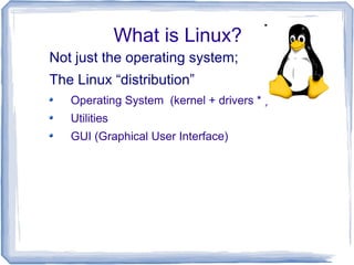 What is Linux?
Not just the operating system;
The Linux “distribution”
   Operating System (kernel + drivers * )
   Utilities
   GUI (Graphical User Interface)
 