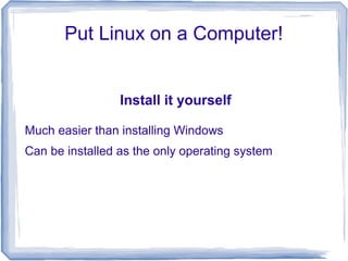 Put Linux on a Computer!


                 Install it yourself

Much easier than installing Windows
Can be installed as the only operating system
 