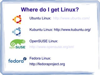 Where do I get Linux?
   Ubuntu Linux: http://www.ubuntu.com/


   Kubuntu Linux: http://www.kubuntu.org/


   OpenSUSE Linux:
   http://www.opensuse.org/en/


   Fedora Linux:
   http://fedoraproject.org
 