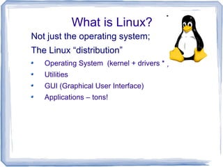 What is Linux?
Not just the operating system;
The Linux “distribution”
   Operating System (kernel + drivers * )
   Utilities
   GUI (Graphical User Interface)
   Applications – tons!
 