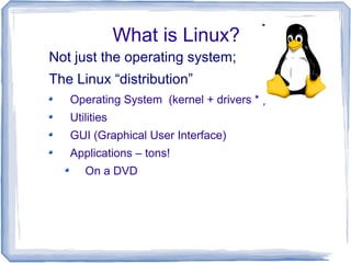 What is Linux?
Not just the operating system;
The Linux “distribution”
   Operating System (kernel + drivers * )
   Utilities
   GUI (Graphical User Interface)
   Applications – tons!
      On a DVD
 