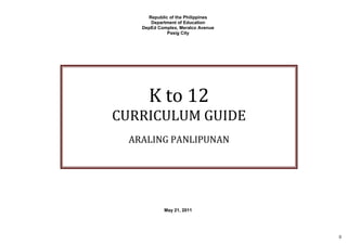 0
Republic of the Philippines
Department of Education
DepEd Complex, Meralco Avenue
Pasig City
May 21, 2011
K to 12
CURRICULUM GUIDE
ARALING PANLIPUNAN
 