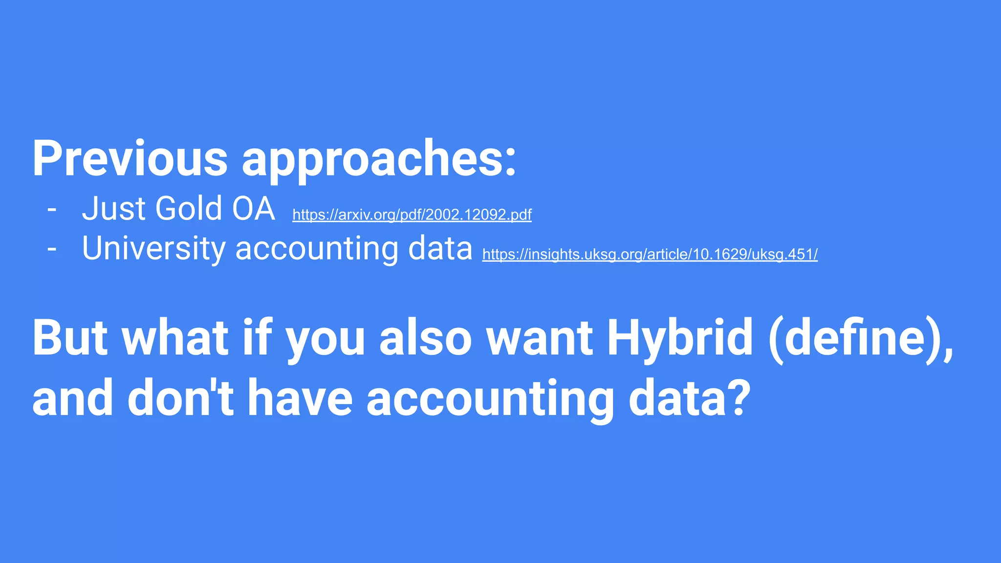 Previous approaches:
- Just Gold OA https://arxiv.org/pdf/2002.12092.pdf
- University accounting data https://insights.uksg.org/article/10.1629/uksg.451/
But what if you also want Hybrid (deﬁne),
and don't have accounting data?
 