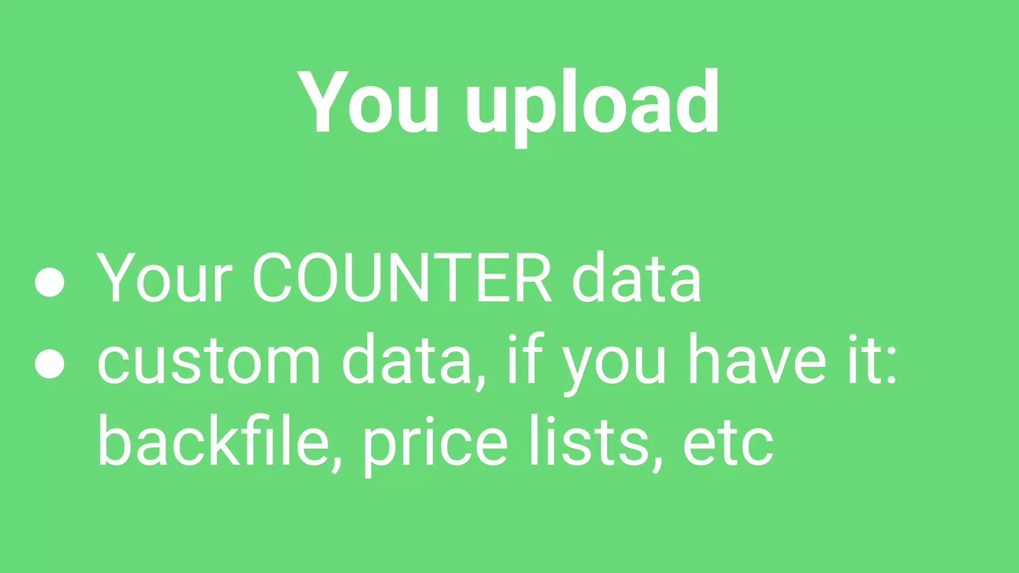 You upload
● Your COUNTER data
● custom data, if you have it:
backﬁle, price lists, etc
 