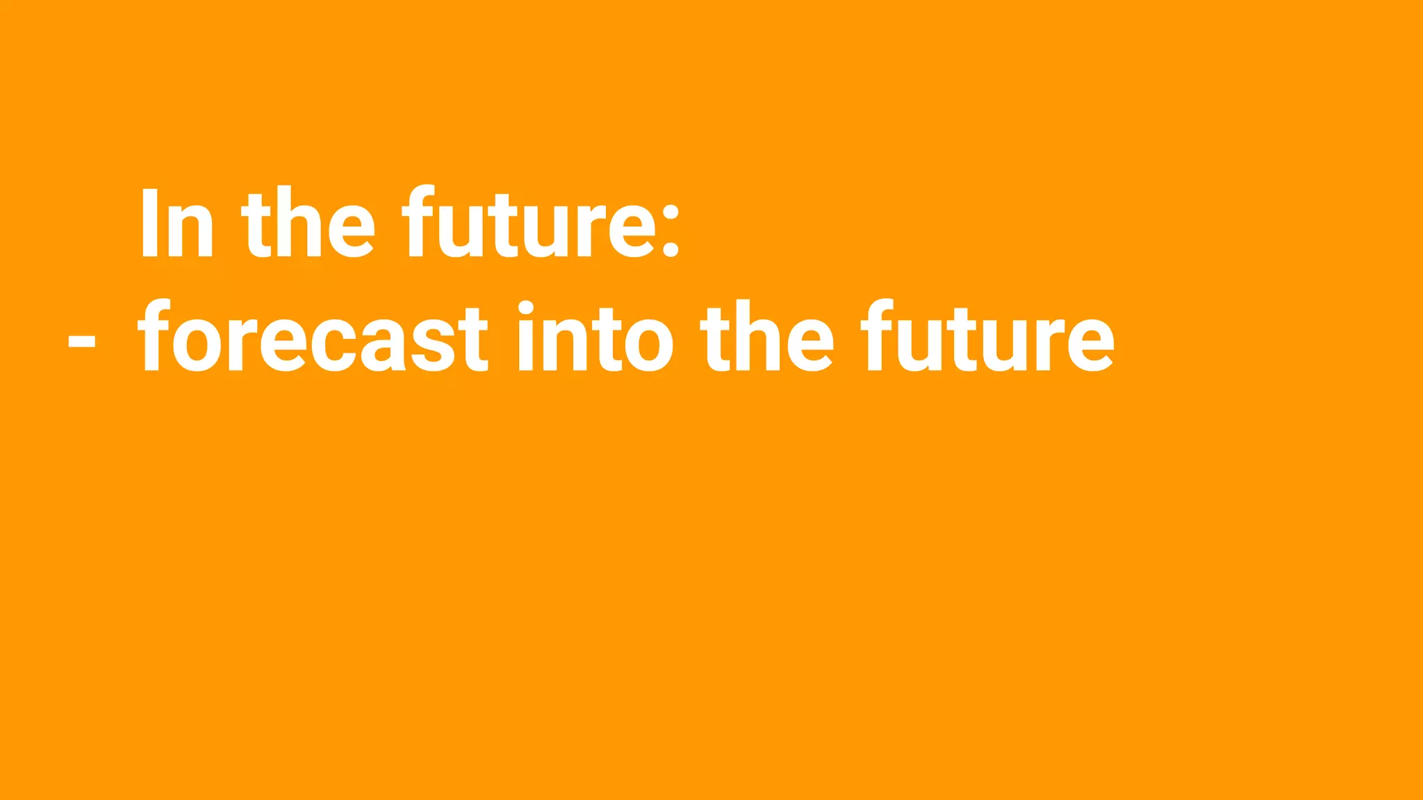 In the future:
- forecast into the future
 