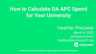 How to Calculate OA APC Spend
for Your University
Heather Piwowar
March 4, 2020
@researchremix
heather@ourresearch.org
Hosted by ALCTS, the Association for Library Collections and Technical Services
 
