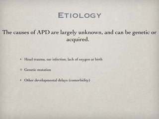 Etiology Head trauma, ear infection, lack of oxygen at birth Genetic mutation Other developmental delays (comorbidity) The causes of APD are largely unknown, and can be genetic or acquired.  