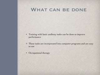 What can be done Training with basic auditory tasks can be done to improve performance These tasks are incorporated into computer programs and are easy to use Occupational therapy  