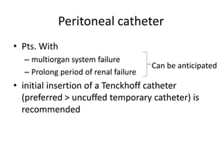 Peritoneal catheter
• Pts. With
  – multiorgan system failure
                                      Can be anticipated
  – Prolong period of renal failure
• initial insertion of a Tenckhoff catheter
  (preferred > uncuffed temporary catheter) is
  recommended
 