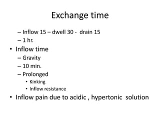 Exchange time
  – Inflow 15 – dwell 30 - drain 15
  – 1 hr.
• Inflow time
  – Gravity
  – 10 min.
  – Prolonged
     • Kinking
     • Inflow resistance
• Inflow pain due to acidic , hypertonic solution
 