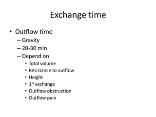 Exchange time
• Outflow time
  – Gravity
  – 20-30 min
  – Depend on
     •   Total volume
     •   Resistance to outflow
     •   Height
     •   1st exchange
     •   Outflow obstruction
     •   Outflow pain
 