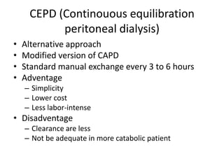 CEPD (Continouous equilibration
           peritoneal dialysis)
•   Alternative approach
•   Modified version of CAPD
•   Standard manual exchange every 3 to 6 hours
•   Adventage
    – Simplicity
    – Lower cost
    – Less labor-intense
• Disadventage
    – Clearance are less
    – Not be adequate in more catabolic patient
 