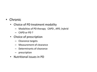 • Chronic
  • Choice of PD treatment modality
     – Modalities of PD therapy CAPD , APD ,hybrid
     – CAPD or PD ?
  • Choice of prescription
     –   Clearance targets
     –   Measurement of clearance
     –   Determinants of clearance
     –   prescription
  • Nutritional issues in PD
 