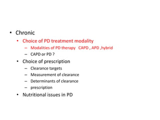 • Chronic
  • Choice of PD treatment modality
     – Modalities of PD therapy CAPD , APD ,hybrid
     – CAPD or PD ?
  • Choice of prescription
     –   Clearance targets
     –   Measurement of clearance
     –   Determinants of clearance
     –   prescription
  • Nutritional issues in PD
 