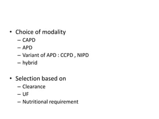 • Choice of modality
  –   CAPD
  –   APD
  –   Variant of APD : CCPD , NIPD
  –   hybrid

• Selection based on
  – Clearance
  – UF
  – Nutritional requirement
 