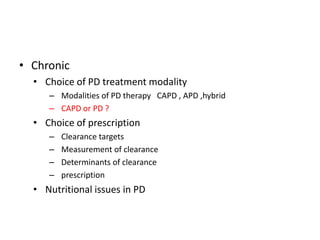 • Chronic
  • Choice of PD treatment modality
     – Modalities of PD therapy CAPD , APD ,hybrid
     – CAPD or PD ?
  • Choice of prescription
     –   Clearance targets
     –   Measurement of clearance
     –   Determinants of clearance
     –   prescription
  • Nutritional issues in PD
 