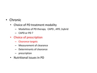 • Chronic
  • Choice of PD treatment modality
     – Modalities of PD therapy CAPD , APD ,hybrid
     – CAPD or PD ?
  • Choice of prescription
     –   Clearance targets
     –   Measurement of clearance
     –   Determinants of clearance
     –   prescription
  • Nutritional issues in PD
 