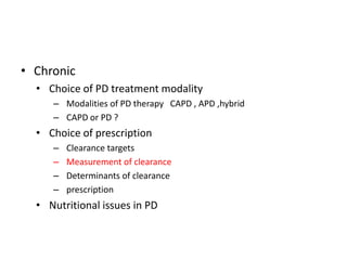 • Chronic
  • Choice of PD treatment modality
     – Modalities of PD therapy CAPD , APD ,hybrid
     – CAPD or PD ?
  • Choice of prescription
     –   Clearance targets
     –   Measurement of clearance
     –   Determinants of clearance
     –   prescription
  • Nutritional issues in PD
 