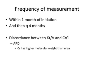 Frequency of measurement
• Within 1 month of initiation
• And then q 4 months

• Discordance between Kt/V and CrCl
  – APD
     • Cr has higher molecular weight than urea
 