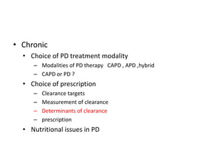 • Chronic
  • Choice of PD treatment modality
     – Modalities of PD therapy CAPD , APD ,hybrid
     – CAPD or PD ?
  • Choice of prescription
     –   Clearance targets
     –   Measurement of clearance
     –   Determinants of clearance
     –   prescription
  • Nutritional issues in PD
 