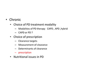 • Chronic
  • Choice of PD treatment modality
     – Modalities of PD therapy CAPD , APD ,hybrid
     – CAPD or PD ?
  • Choice of prescription
     –   Clearance targets
     –   Measurement of clearance
     –   Determinants of clearance
     –   prescription
  • Nutritional issues in PD
 
