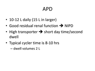 APD
• 10-12 L daily (15 L in larger)
• Good residual renal function  NIPD
• High transporter  short day time/second
  dwell
• Typical cycler time is 8-10 hrs
  – dwell volumes 2 L
 