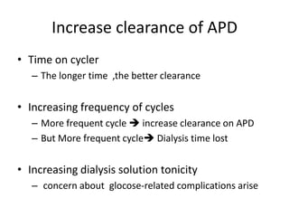 Increase clearance of APD
• Time on cycler
   – The longer time ,the better clearance


• Increasing frequency of cycles
   – More frequent cycle  increase clearance on APD
   – But More frequent cycle Dialysis time lost


• Increasing dialysis solution tonicity
   – concern about glocose-related complications arise
 