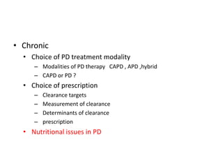 • Chronic
  • Choice of PD treatment modality
     – Modalities of PD therapy CAPD , APD ,hybrid
     – CAPD or PD ?
  • Choice of prescription
     –   Clearance targets
     –   Measurement of clearance
     –   Determinants of clearance
     –   prescription
  • Nutritional issues in PD
 