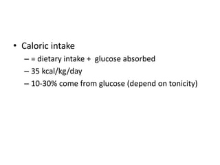 • Caloric intake
  – = dietary intake + glucose absorbed
  – 35 kcal/kg/day
  – 10-30% come from glucose (depend on tonicity)
 