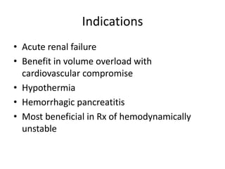 Indications
• Acute renal failure
• Benefit in volume overload with
  cardiovascular compromise
• Hypothermia
• Hemorrhagic pancreatitis
• Most beneficial in Rx of hemodynamically
  unstable
 