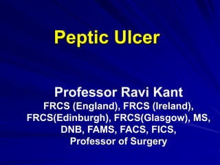 Peptic Ulcer
Professor Ravi Kant
FRCS (England), FRCS (Ireland),
FRCS(Edinburgh), FRCS(Glasgow), MS,
DNB, FAMS, FACS, FICS,
Professor of Surgery
 