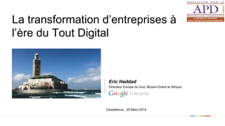 Google confidential | Do not distribute
La transformation d’entreprises à
l’ère du Tout Digital
Eric Haddad
Directeur Europe du Sud, Moyen-Orient et Afrique
Casablanca , 20 Mars 2014
 