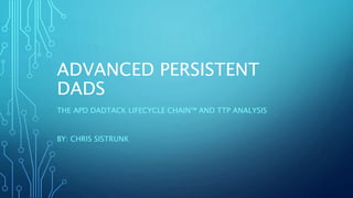 ADVANCED PERSISTENT
DADS
THE APD DADTACK LIFECYCLE CHAIN™ AND TTP ANALYSIS
BY: CHRIS SISTRUNK
 