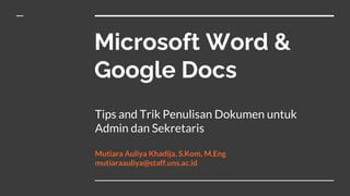 Microsoft Word &
Google Docs
Tips and Trik Penulisan Dokumen untuk
Admin dan Sekretaris
Mutiara Auliya Khadija, S.Kom, M.Eng
mutiaraauliya@staff.uns.ac.id
 