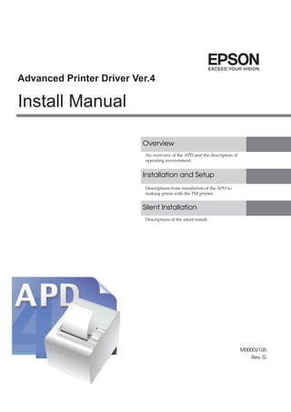 Install Manual
Advanced Printer Driver Ver.4
An overview of the APD and the description of
operating environment.
Descriptions from installation of the APD to
making prints with the TM printer.
Descriptions of the silent install.
M00002105
Rev. G
Overview
Installation and Setup
Silent Installation
 