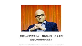 微軟 CEO 納德拉：AI 不會取代人類，而是增強
我們的感官體驗與創造力
https://technews.tw/2016/11/03/microsofts-ceo-explores-how-humans-and-ai-can-work-together/
 