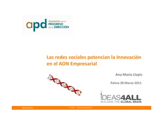 Las redes sociales potencian la Innovación
             en el ADN Empresarial
                                                        Ana María Llopis

                                                     Palma 28 Marzo 2011




29/03/2011            © 2011 Global ideas4all SL -                         1
 